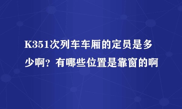 K351次列车车厢的定员是多少啊？有哪些位置是靠窗的啊