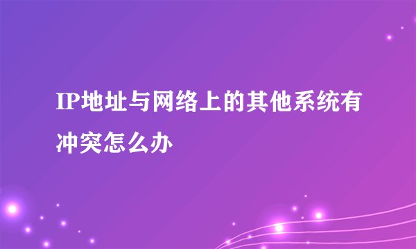 IP地址与网络上的其他系统有冲突怎么办