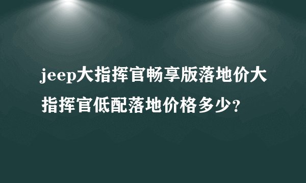 jeep大指挥官畅享版落地价大指挥官低配落地价格多少？