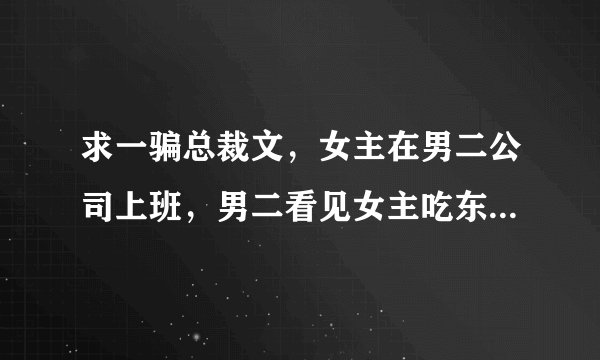 求一骗总裁文，女主在男二公司上班，男二看见女主吃东西很认真很好吃一样就点了一样的小说是什么啊