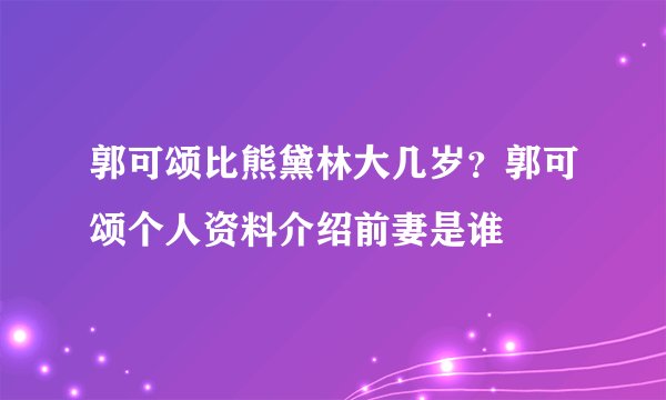 郭可颂比熊黛林大几岁？郭可颂个人资料介绍前妻是谁