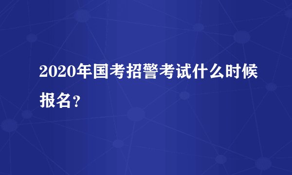 2020年国考招警考试什么时候报名？