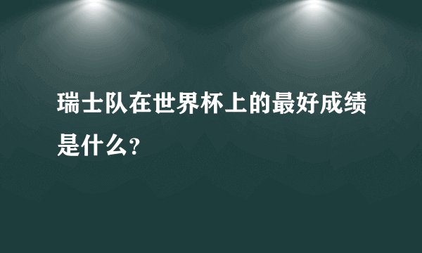 瑞士队在世界杯上的最好成绩是什么？