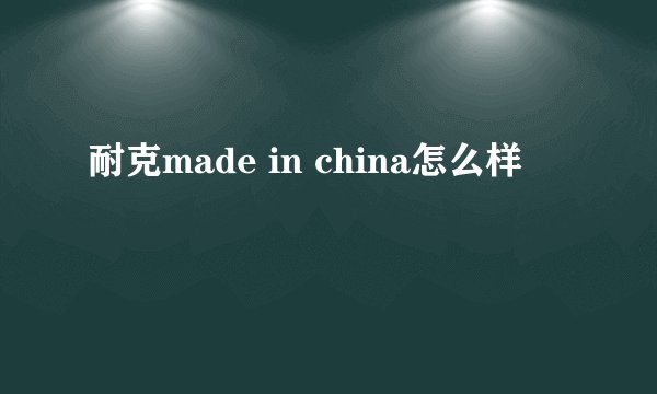 耐克made in china怎么样