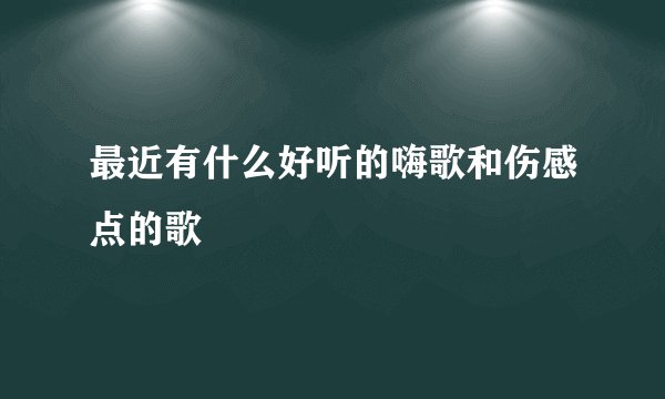 最近有什么好听的嗨歌和伤感点的歌
