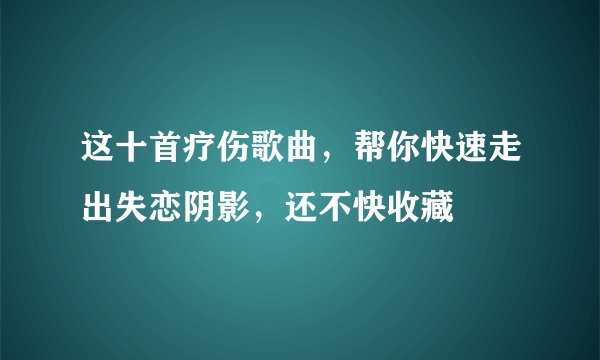 这十首疗伤歌曲，帮你快速走出失恋阴影，还不快收藏