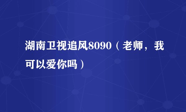 湖南卫视追风8090（老师，我可以爱你吗）