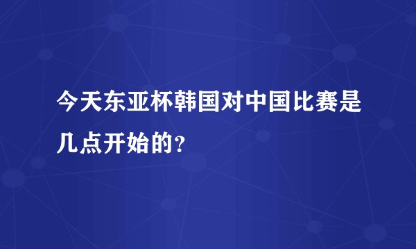 今天东亚杯韩国对中国比赛是几点开始的？