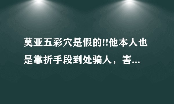 莫亚五彩穴是假的!!他本人也是靠折手段到处骗人，害的我家破人亡，恶有恶报，我相
