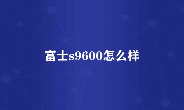 富士s9600怎么样