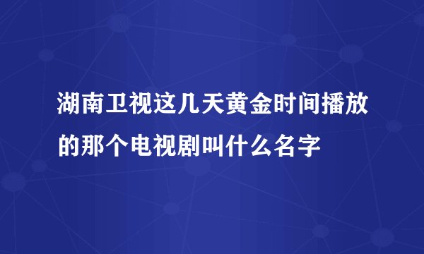 湖南卫视这几天黄金时间播放的那个电视剧叫什么名字