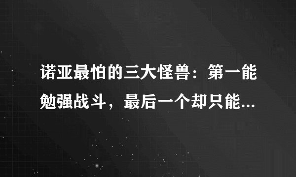 诺亚最怕的三大怪兽：第一能勉强战斗，最后一个却只能当经验包？