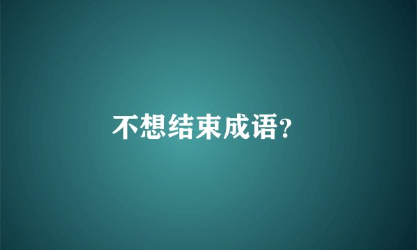 不想结束成语？