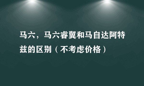 马六，马六睿翼和马自达阿特兹的区别（不考虑价格）