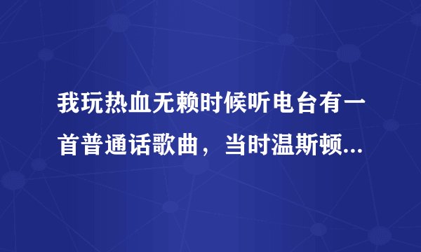 我玩热血无赖时候听电台有一首普通话歌曲，当时温斯顿刚好被杀了，听起来好伤感，没记住歌词，谁知道回复