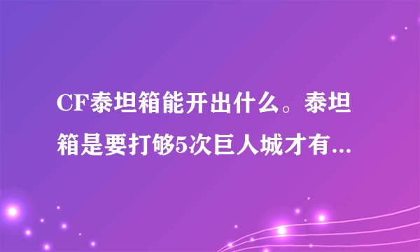 CF泰坦箱能开出什么。泰坦箱是要打够5次巨人城才有还是要你亲手杀死泰坦5次才有啊。