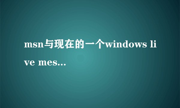 msn与现在的一个windows live messager什么区别?哪个更好?