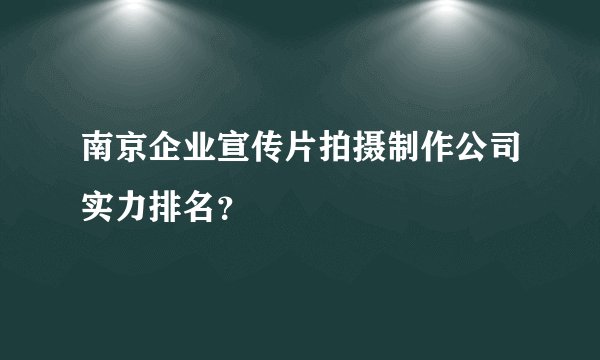 南京企业宣传片拍摄制作公司实力排名？
