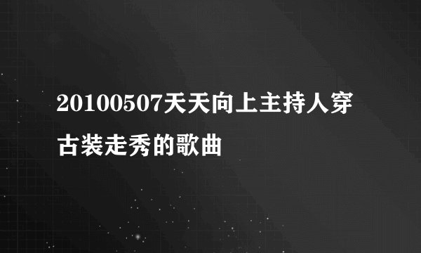20100507天天向上主持人穿古装走秀的歌曲