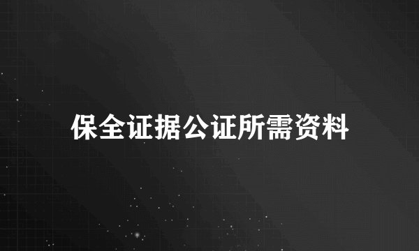 保全证据公证所需资料