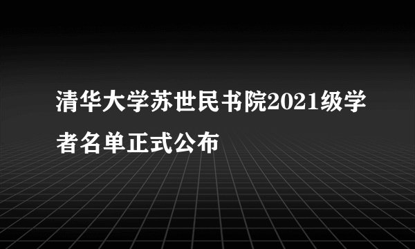 清华大学苏世民书院2021级学者名单正式公布