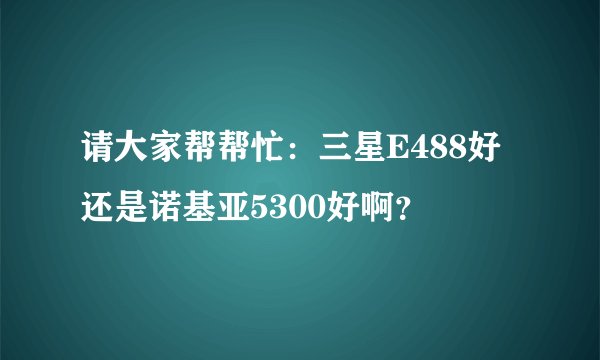 请大家帮帮忙：三星E488好还是诺基亚5300好啊？