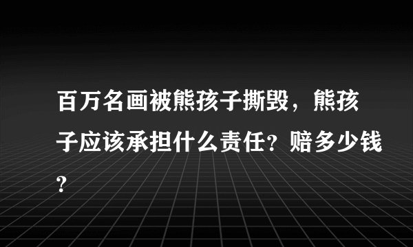 百万名画被熊孩子撕毁，熊孩子应该承担什么责任？赔多少钱？