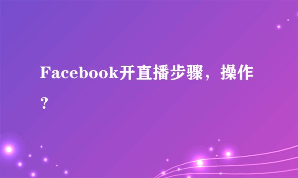 Facebook开直播步骤，操作？