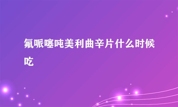 氟哌噻吨美利曲辛片什么时候吃