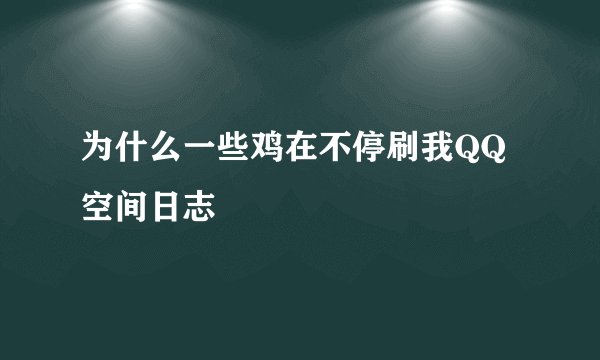 为什么一些鸡在不停刷我QQ空间日志