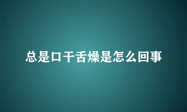 总是口干舌燥是怎么回事
