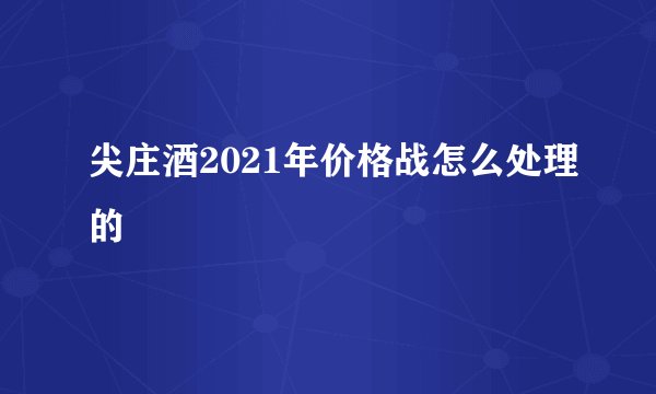 尖庄酒2021年价格战怎么处理的