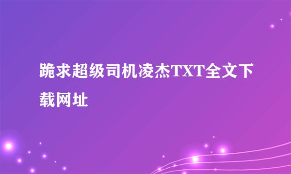 跪求超级司机凌杰TXT全文下载网址