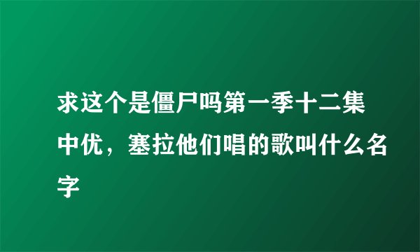 求这个是僵尸吗第一季十二集中优，塞拉他们唱的歌叫什么名字