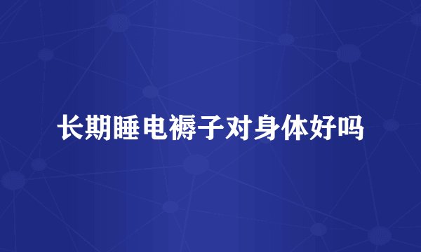 长期睡电褥子对身体好吗