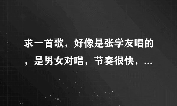 求一首歌，好像是张学友唱的，是男女对唱，节奏很快，是国语的，歌名里有个“情”字。