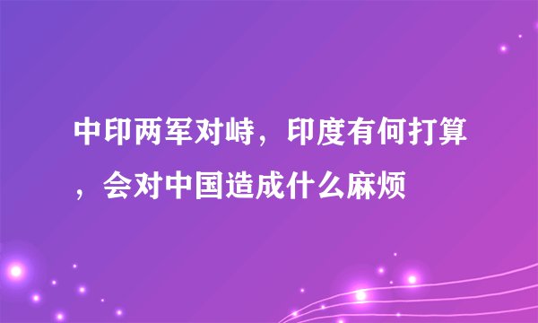 中印两军对峙，印度有何打算，会对中国造成什么麻烦