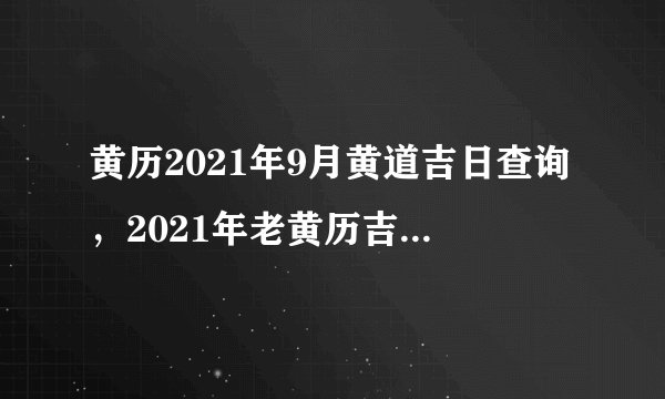 黄历2021年9月黄道吉日查询，2021年老黄历吉日吉时辰查询