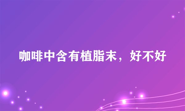 咖啡中含有植脂末，好不好