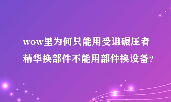 wow里为何只能用受诅碾压者精华换部件不能用部件换设备？