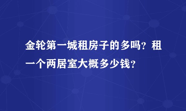金轮第一城租房子的多吗？租一个两居室大概多少钱？