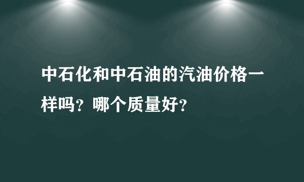 中石化和中石油的汽油价格一样吗？哪个质量好？
