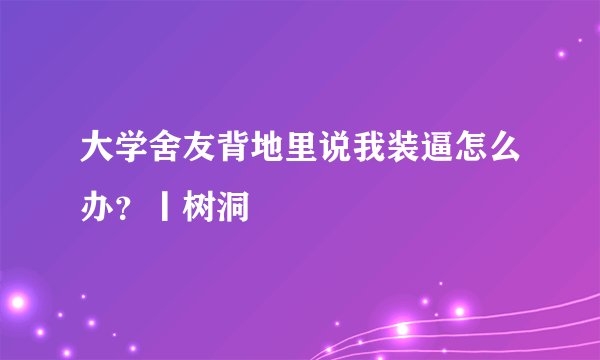 大学舍友背地里说我装逼怎么办？丨树洞