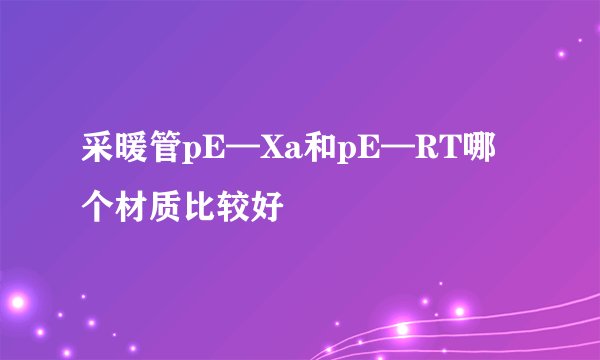 采暖管pE—Xa和pE—RT哪个材质比较好