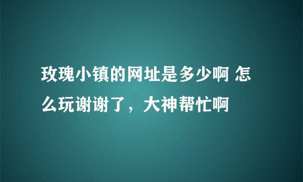玫瑰小镇的网址是多少啊 怎么玩谢谢了，大神帮忙啊