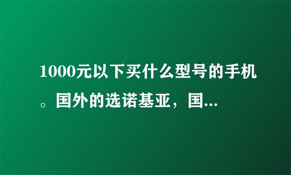 1000元以下买什么型号的手机。国外的选诺基亚，国内选长虹。