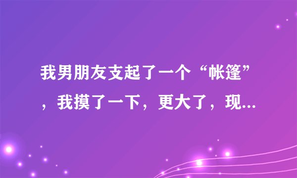 我男朋友支起了一个“帐篷”，我摸了一下，更大了，现在在店里，怎么做好啊？