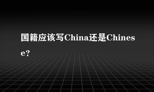 国籍应该写China还是Chinese？
