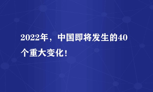 2022年，中国即将发生的40个重大变化！