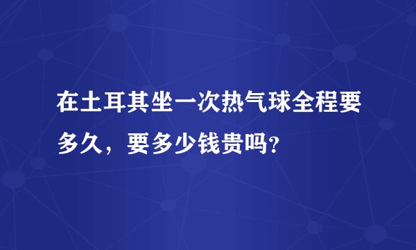 在土耳其坐一次热气球全程要多久，要多少钱贵吗？